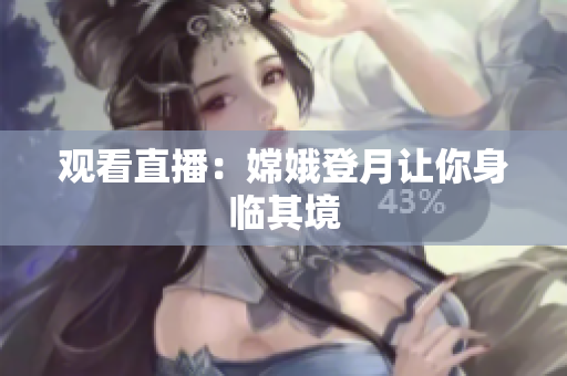 观看直播：嫦娥登月让你身临其境