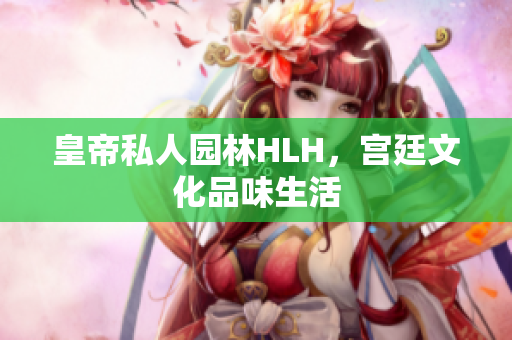 皇帝私人园林HLH，宫廷文化品味生活