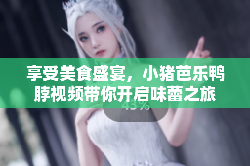享受美食盛宴，小猪芭乐鸭脖视频带你开启味蕾之旅