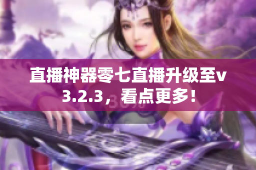 直播神器零七直播升级至v3.2.3，看点更多！