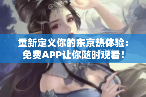重新定义你的东京热体验：免费APP让你随时观看！