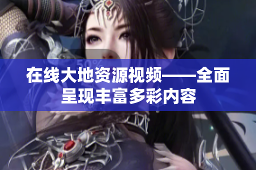 在线大地资源视频——全面呈现丰富多彩内容