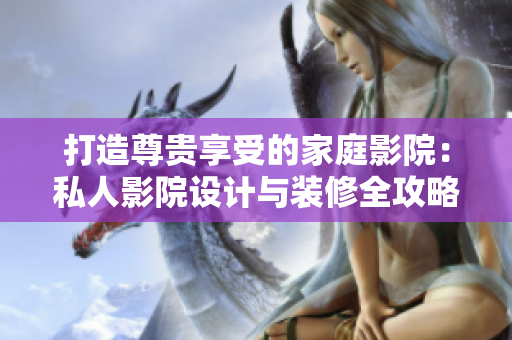 打造尊贵享受的家庭影院：私人影院设计与装修全攻略