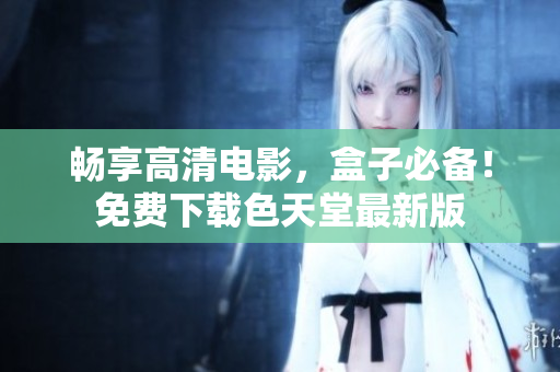 畅享高清电影，盒子必备！免费下载色天堂最新版