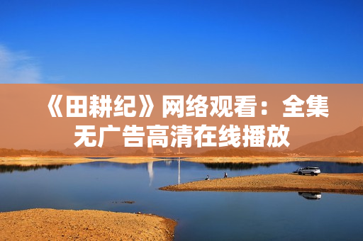 《田耕纪》网络观看：全集无广告高清在线播放