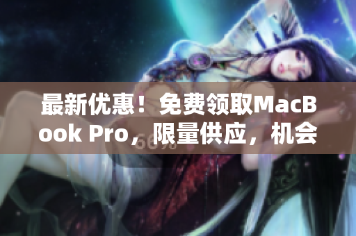 最新优惠！免费领取MacBook Pro，限量供应，机会不容错过！