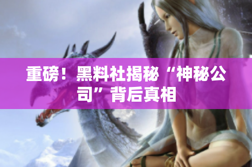 重磅！黑料社揭秘“神秘公司”背后真相