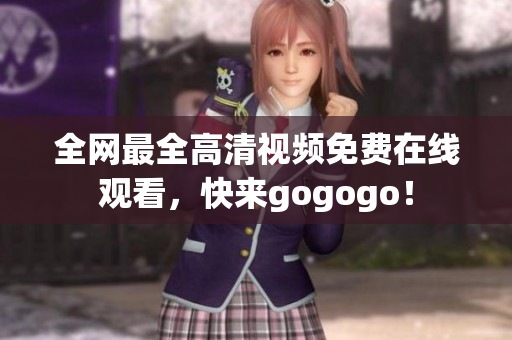 全网最全高清视频免费在线观看，快来gogogo！