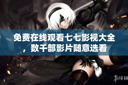 免费在线观看七七影视大全，数千部影片随意选看