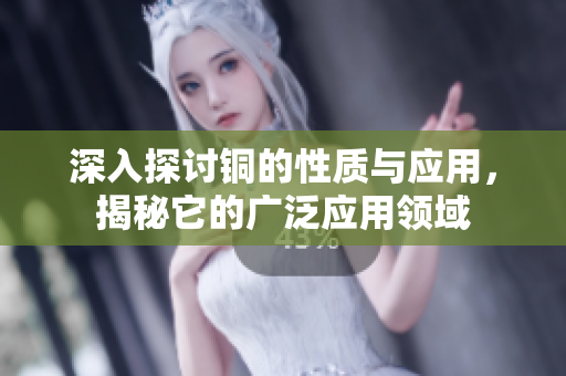 深入探讨铜的性质与应用，揭秘它的广泛应用领域