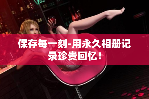 保存每一刻-用永久相册记录珍贵回忆！