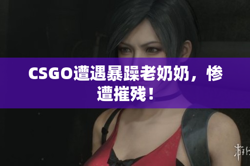 CSGO遭遇暴躁老奶奶，惨遭摧残！