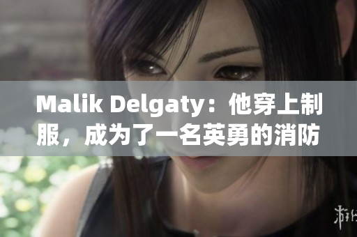 Malik Delgaty：他穿上制服，成为了一名英勇的消防员