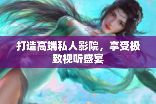 打造高端私人影院，享受极致视听盛宴