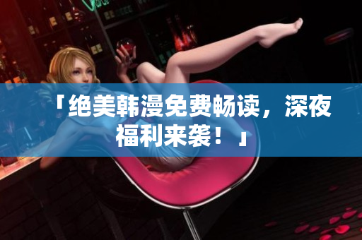 「绝美韩漫免费畅读，深夜福利来袭！」