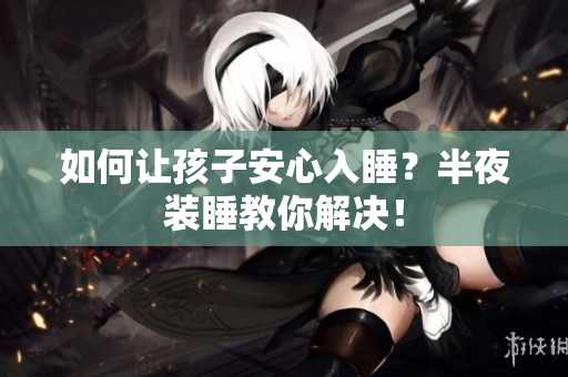 如何让孩子安心入睡？半夜装睡教你解决！