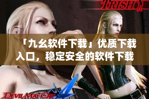 「九幺软件下载」优质下载入口，稳定安全的软件下载平台)