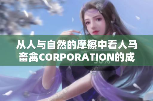 从人与自然的摩擦中看人马畜禽CORPORATION的成长之路