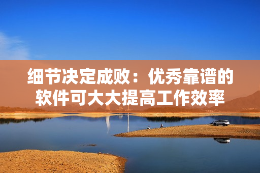 细节决定成败：优秀靠谱的软件可大大提高工作效率