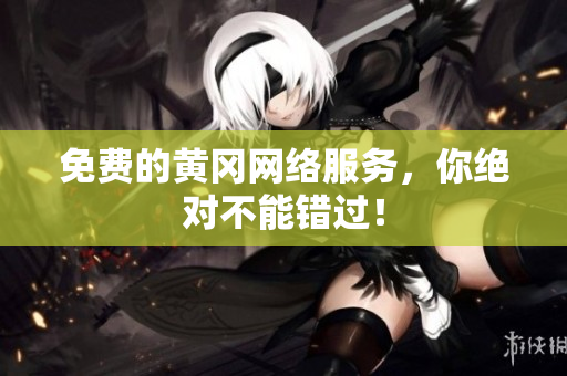 免费的黄冈网络服务，你绝对不能错过！