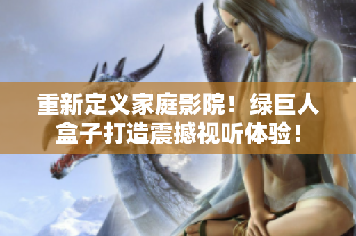 重新定义家庭影院！绿巨人盒子打造震撼视听体验！