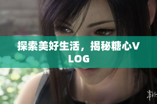 探索美好生活，揭秘糖心VLOG