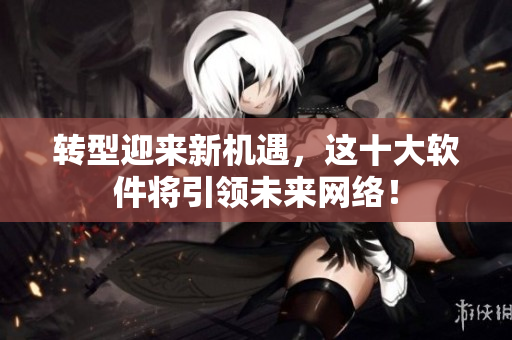 转型迎来新机遇，这十大软件将引领未来网络！