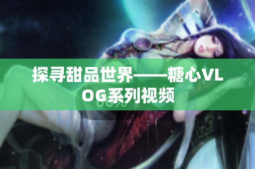 探寻甜品世界——糖心VLOG系列视频