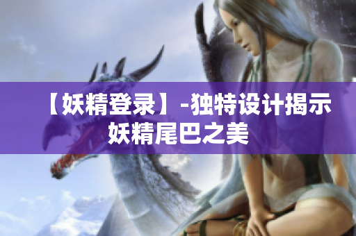 【妖精登录】-独特设计揭示妖精尾巴之美