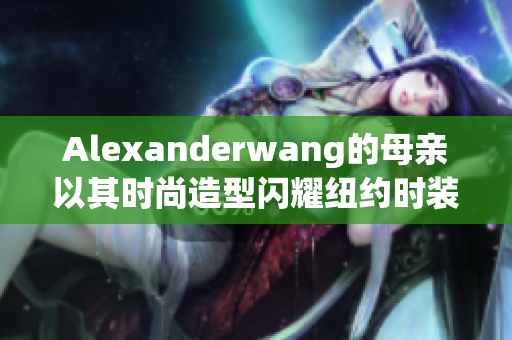 Alexanderwang的母亲以其时尚造型闪耀纽约时装周