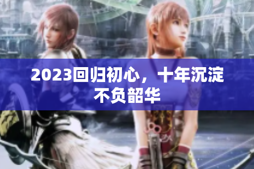 2023回归初心，十年沉淀不负韶华