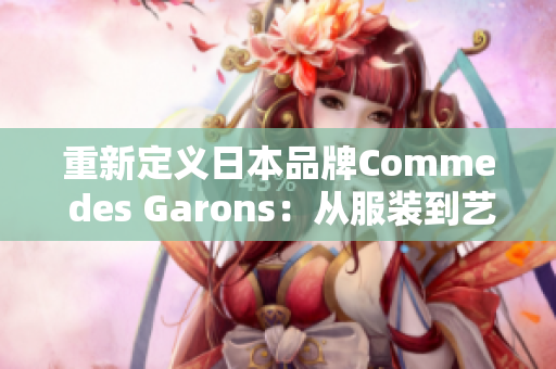 重新定义日本品牌Comme des Garons：从服装到艺术的跨界探索