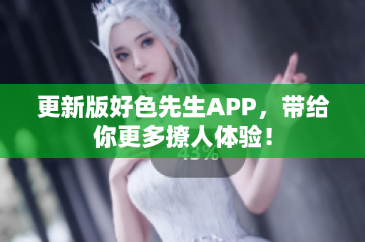 更新版好色先生APP，带给你更多撩人体验！