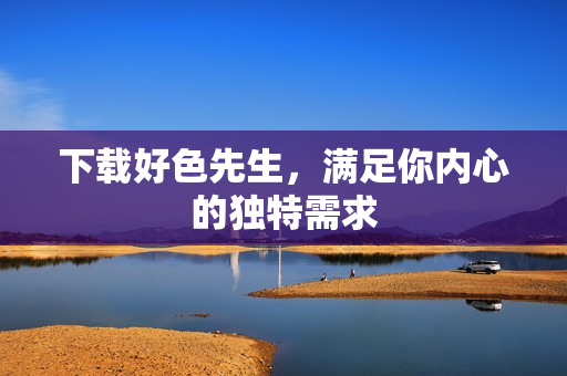 下载好色先生，满足你内心的独特需求