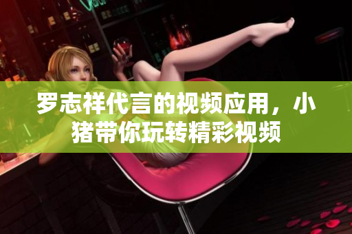 罗志祥代言的视频应用，小猪带你玩转精彩视频