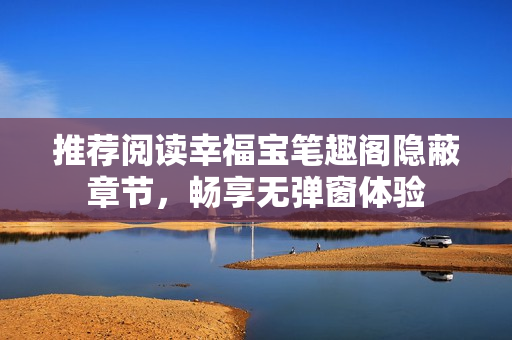 推荐阅读幸福宝笔趣阁隐蔽章节，畅享无弹窗体验