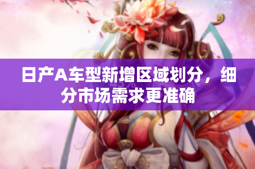 日产A车型新增区域划分，细分市场需求更准确