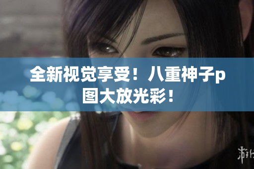 全新视觉享受！八重神子p图大放光彩！