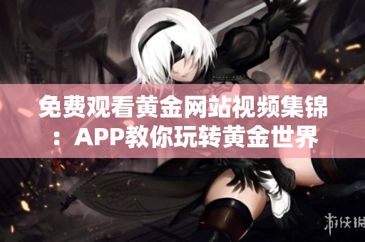 免费观看黄金网站视频集锦：APP教你玩转黄金世界