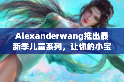 Alexanderwang推出最新季儿童系列，让你的小宝贝时尚又舒适
