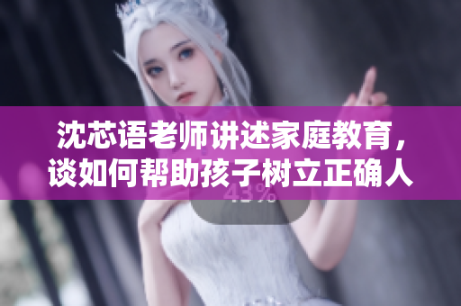 沈芯语老师讲述家庭教育，谈如何帮助孩子树立正确人生观的经验交流