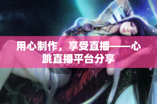用心制作，享受直播——心跳直播平台分享