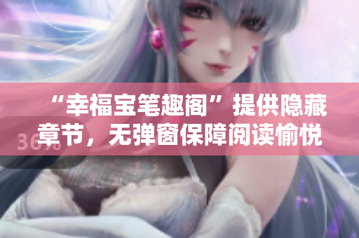 “幸福宝笔趣阁”提供隐藏章节，无弹窗保障阅读愉悦！
