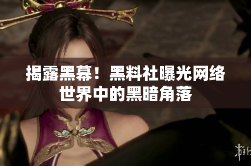 揭露黑幕！黑料社曝光网络世界中的黑暗角落