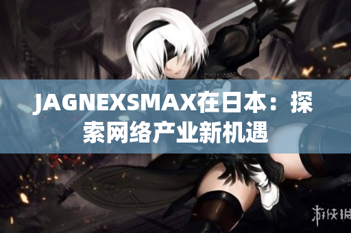 JAGNEXSMAX在日本：探索网络产业新机遇