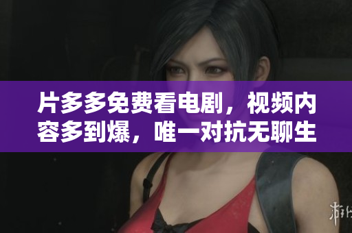 片多多免费看电剧，视频内容多到爆，唯一对抗无聊生活的神器