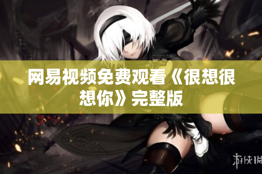 网易视频免费观看《很想很想你》完整版