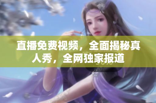 直播免费视频，全面揭秘真人秀，全网独家报道
