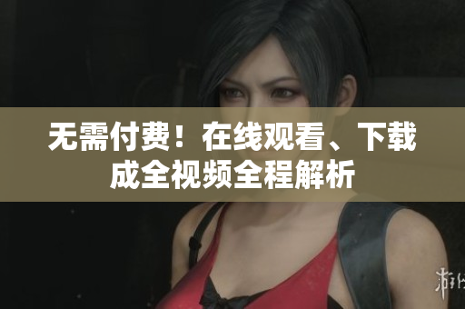 无需付费！在线观看、下载成全视频全程解析