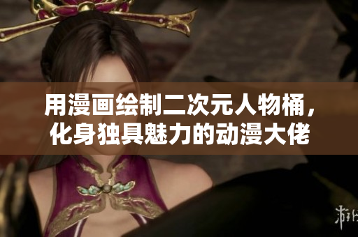 用漫画绘制二次元人物桶，化身独具魅力的动漫大佬